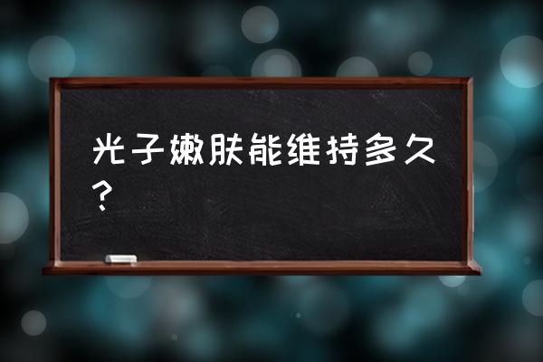 光子嫩肤能维持多久 光子嫩肤能维持多久？