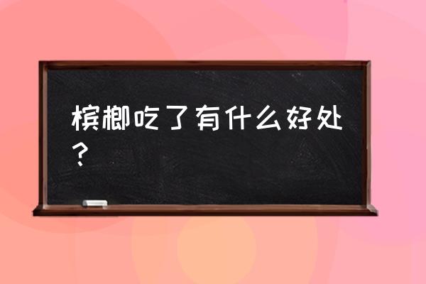 槟榔功效与作用点的功效 槟榔吃了有什么好处？