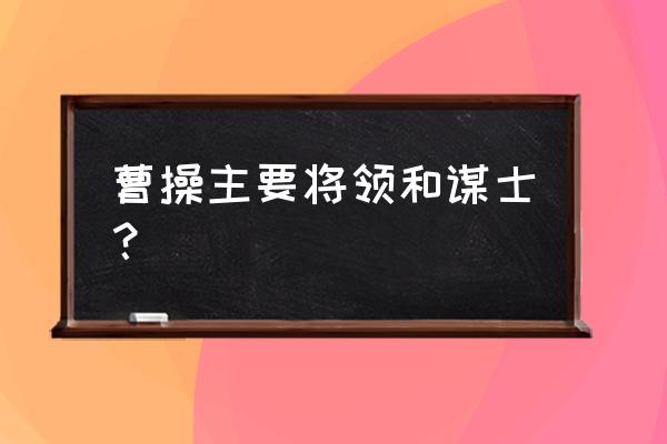 曹操的主要谋士 曹操主要将领和谋士？