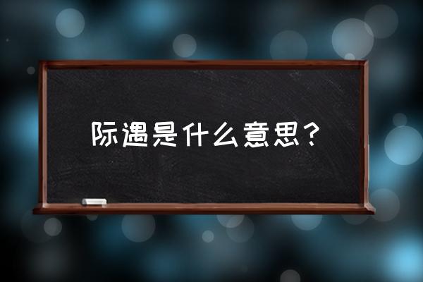 际遇是形容什么的 际遇是什么意思？