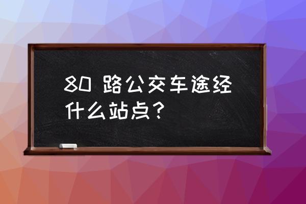 80路公交车路线路线查询 80 路公交车途经什么站点？