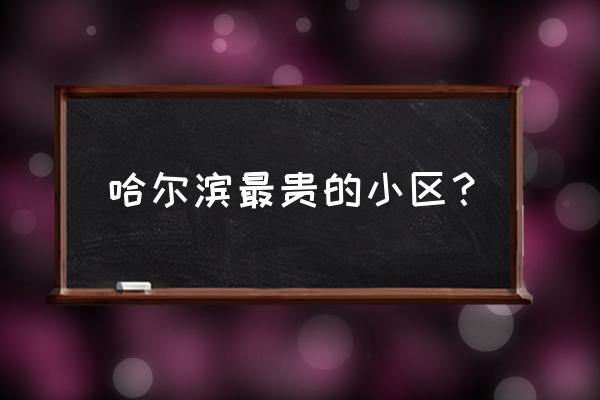 哈尔滨住宅区 哈尔滨最贵的小区？