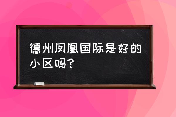 凤凰国际小区怎么样 德州凤凰国际是好的小区吗？