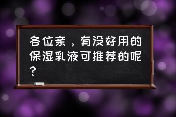 口碑最好的保湿乳液 各位亲，有没好用的保湿乳液可推荐的呢？