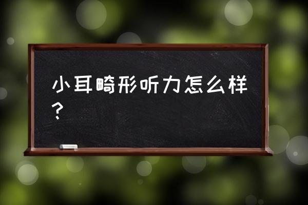 小耳畸形听力 小耳畸形听力怎么样？