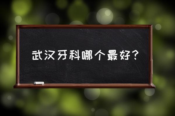 武汉牙科哪家好又便宜 武汉牙科哪个最好？