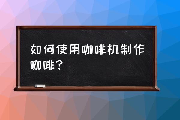 如何用咖啡机制作咖啡 如何使用咖啡机制作咖啡？