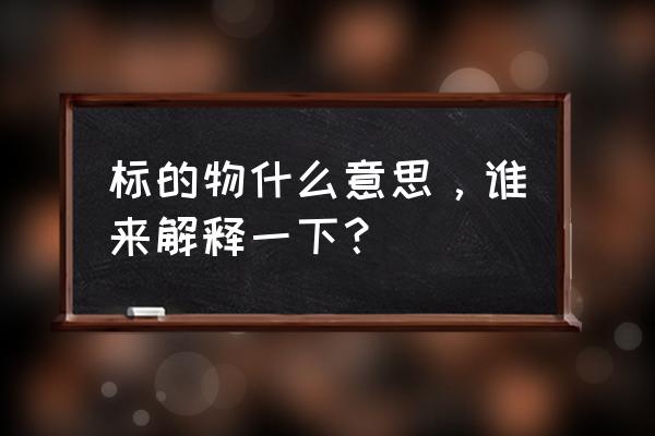 标的物是什么意思通俗易懂 标的物什么意思，谁来解释一下？