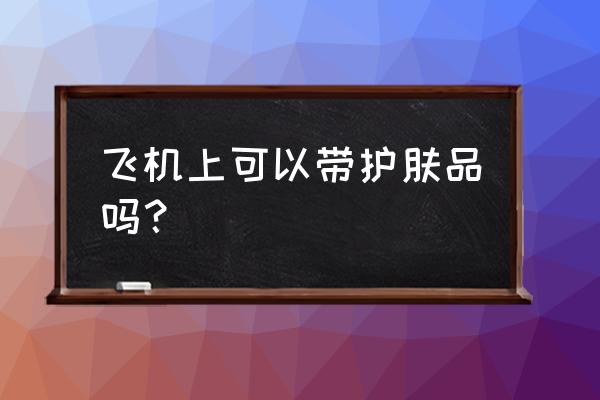 坐飞机能带化妆品吗 飞机上可以带护肤品吗？