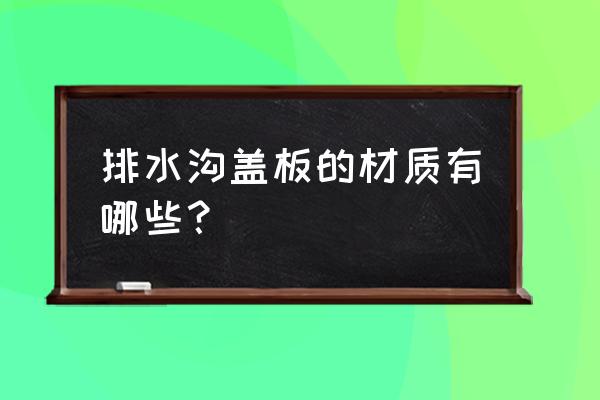 排水沟盖板有哪些方面 排水沟盖板的材质有哪些？