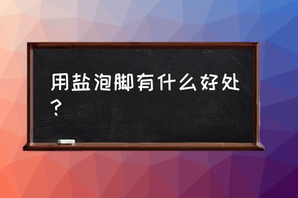 热盐水泡脚有什么好处 用盐泡脚有什么好处？