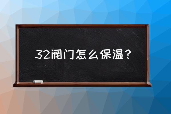 保温球阀怎么样保温 32阀门怎么保温？