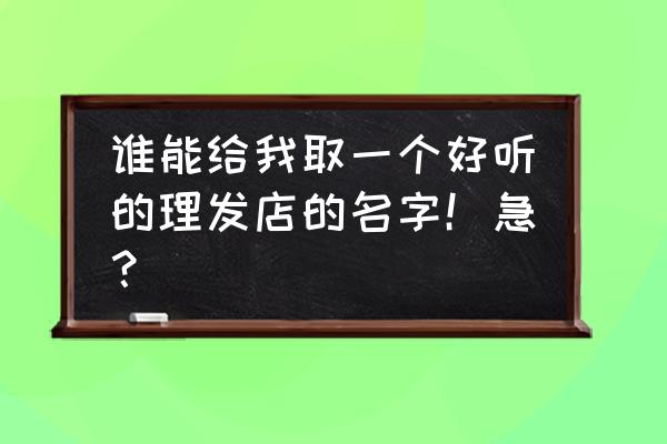 好听的理发店名字大全 谁能给我取一个好听的理发店的名字！急？