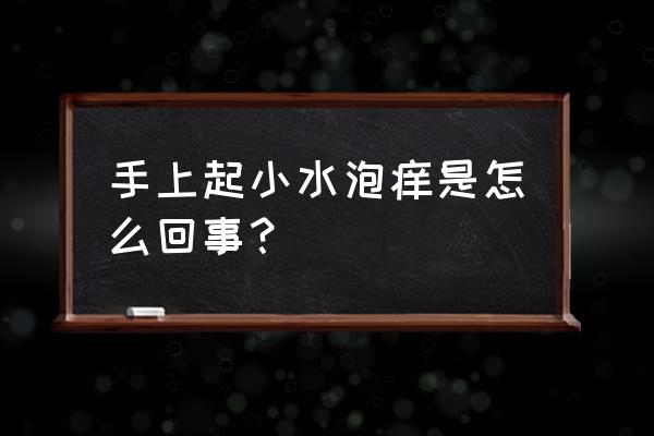 手上起小水泡 而且很痒 手上起小水泡痒是怎么回事？