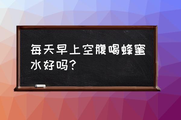 早上起来能空腹喝蜂蜜水吗 每天早上空腹喝蜂蜜水好吗？