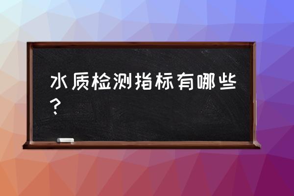 水质检测标准参数 水质检测指标有哪些？