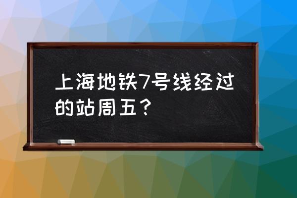 上海地铁七号线 上海地铁7号线经过的站周五？