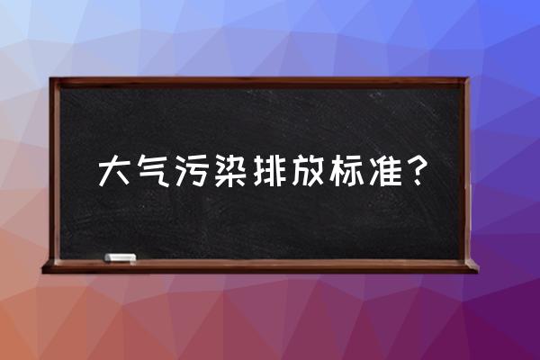 大气排放标准 大气污染排放标准？