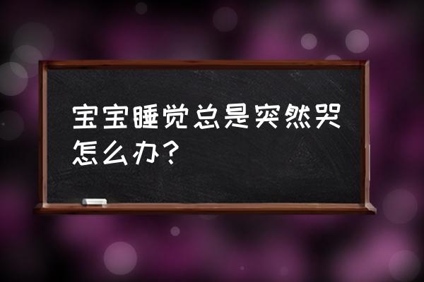 宝宝总是睡着突然哭闹 宝宝睡觉总是突然哭怎么办？