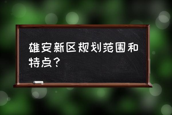 河北雄安新区总体规划 雄安新区规划范围和特点？