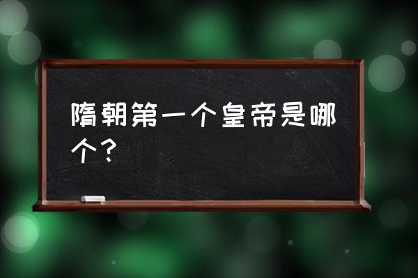 隋朝第一个皇帝是谁 隋朝第一个皇帝是哪个？