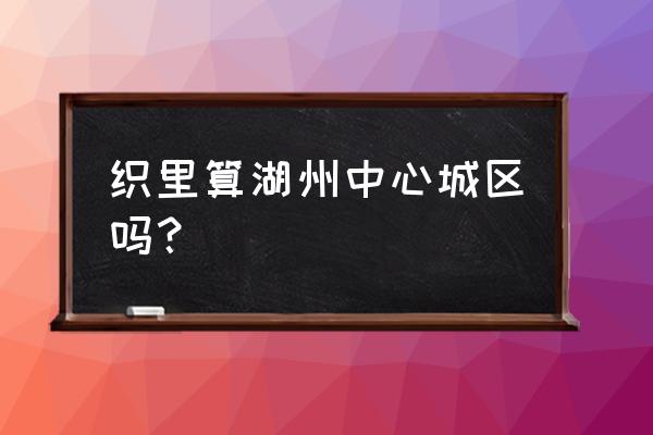 湖州织里属于哪里 织里算湖州中心城区吗？