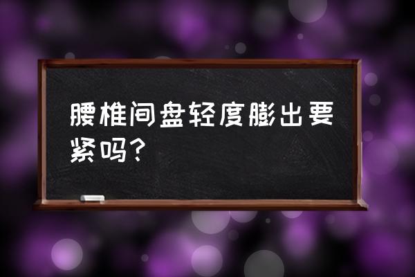 腰椎轻度膨出 腰椎间盘轻度膨出要紧吗？