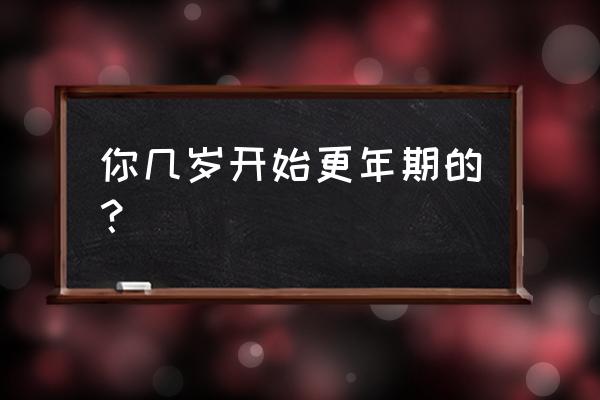 更年期最早的年龄是多少 你几岁开始更年期的？