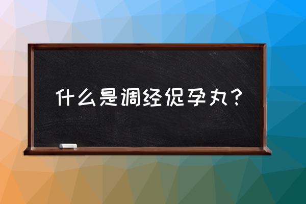 热搜榜调经促孕丸的功效 什么是调经促孕丸？