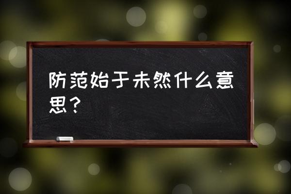 防范于未然的意义 防范始于未然什么意思？