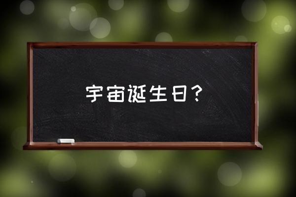 现在公认我们的宇宙年龄 宇宙诞生日？