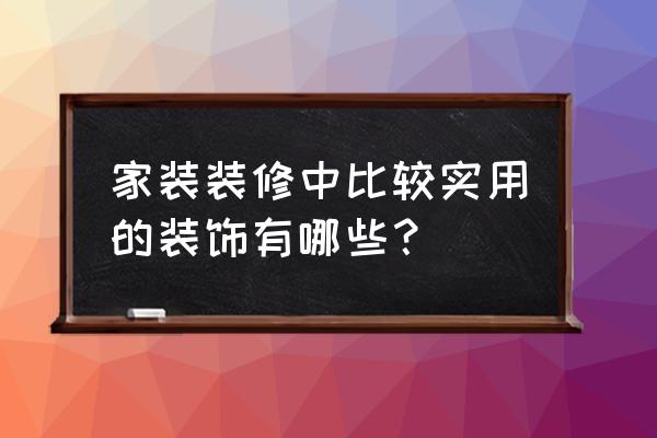 家装小装饰 家装装修中比较实用的装饰有哪些？