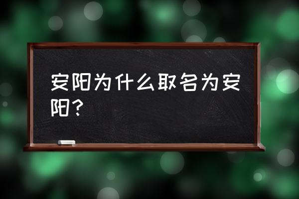 安阳为什么叫安阳 安阳为什么取名为安阳？