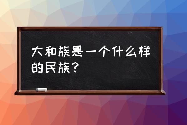 大和民族的起源 大和族是一个什么样的民族？