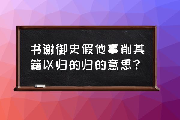 吴敏树《书谢御史》 书谢御史假他事削其籍以归的归的意思？