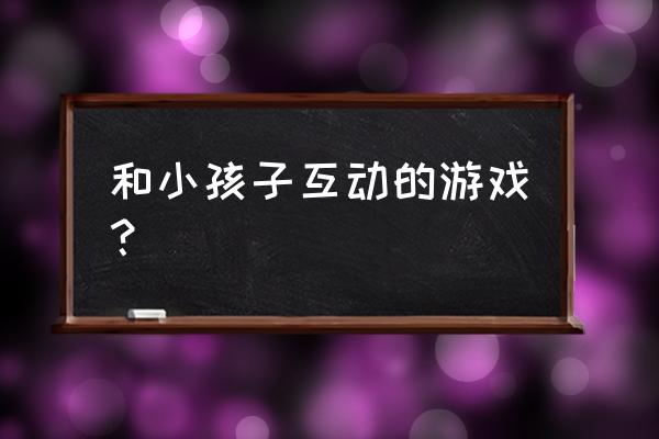 小朋友游戏大全互动 和小孩子互动的游戏？