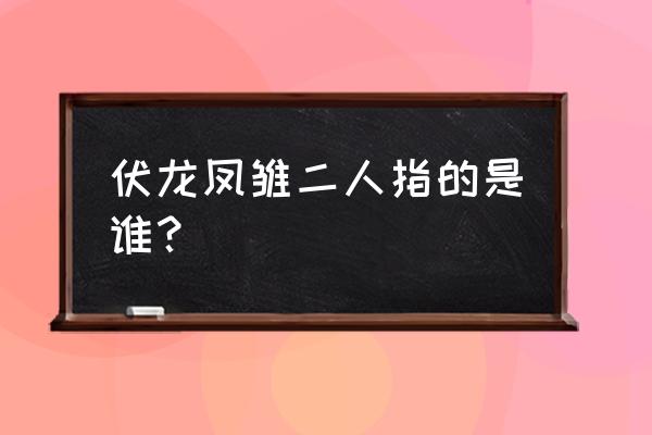 伏龙凤雏是谁 伏龙凤雏二人指的是谁？