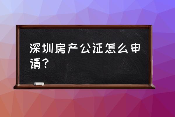 深圳委托公证 深圳房产公证怎么申请？