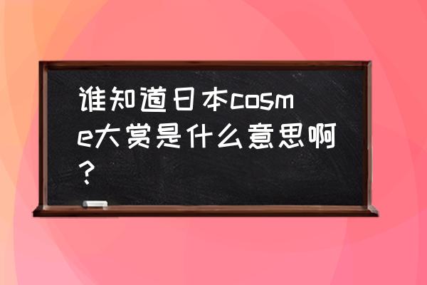 日本cosme大赏排名 谁知道日本cosme大赏是什么意思啊？