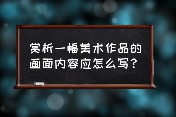 美术作品鉴赏模板 赏析一幅美术作品的画面内容应怎么写？