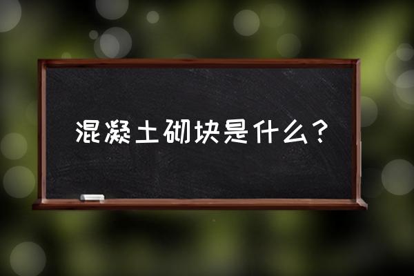 混凝土砌块是啥 混凝土砌块是什么？