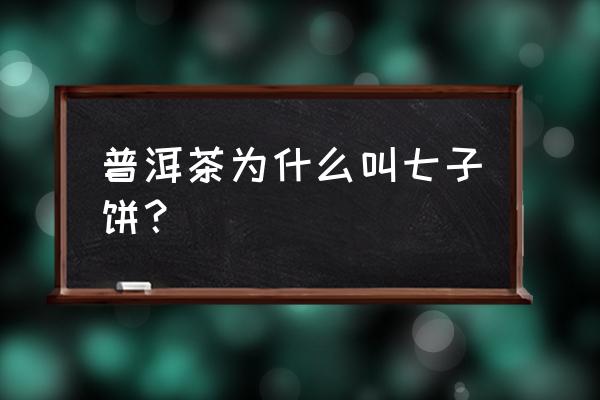 云南普洱茶为什么叫七子饼 普洱茶为什么叫七子饼？