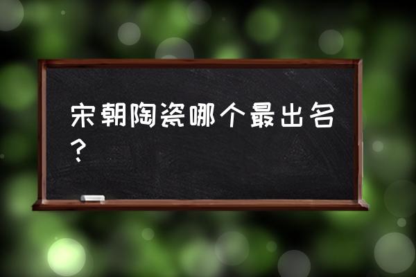 宋代著名瓷器 宋朝陶瓷哪个最出名？