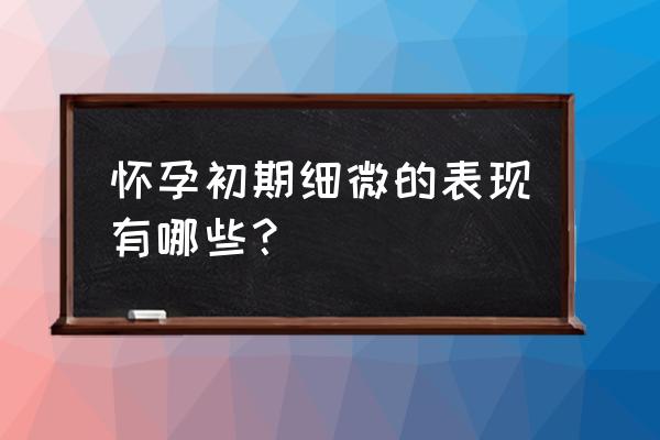 怀孕初期细微的表现 怀孕初期细微的表现有哪些？