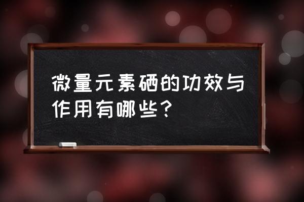 硒元素的功能及作用 微量元素硒的功效与作用有哪些？