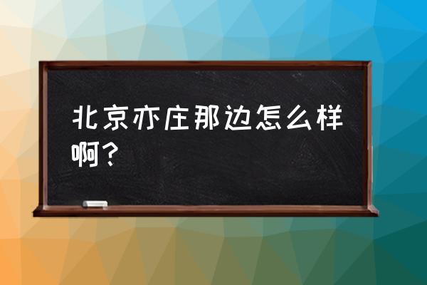 北京亦庄怎么样 北京亦庄那边怎么样啊？