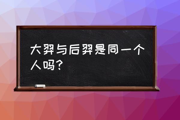 后羿与大羿 大羿与后羿是同一个人吗？