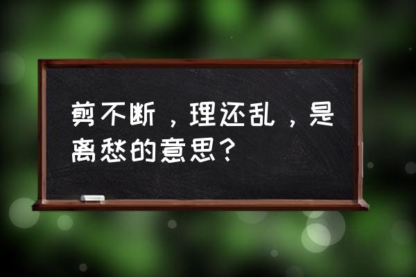 剪不断理不断是离愁 剪不断，理还乱，是离愁的意思？