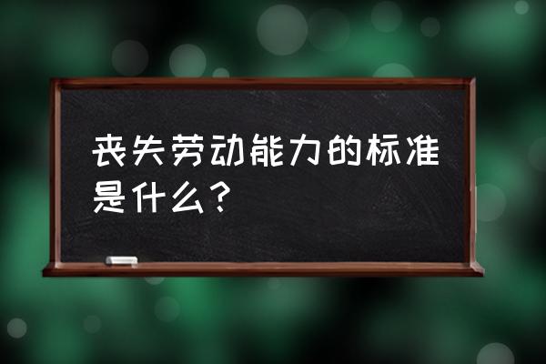 丧失劳动能力的标准 丧失劳动能力的标准是什么？