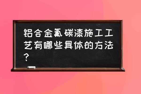 铝合金氟碳喷涂 铝合金氟碳漆施工工艺有哪些具体的方法？